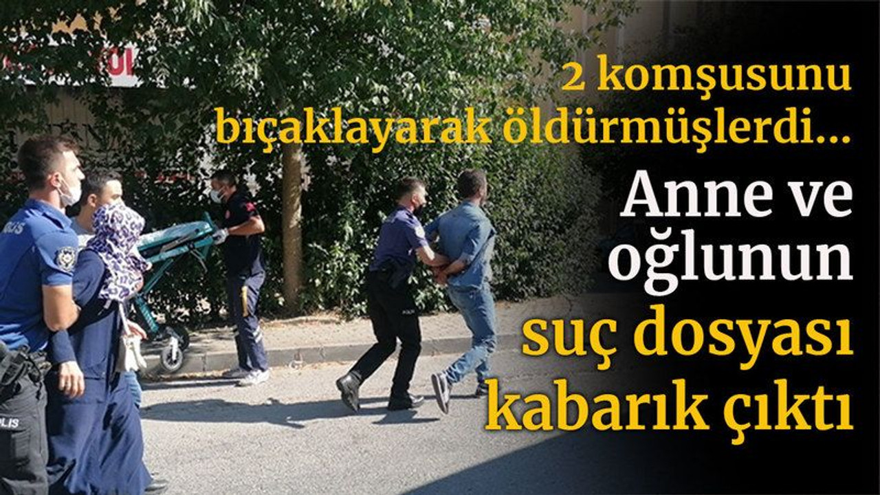 2 komşusunu bıçaklayarak öldüren anne ve oğlunun suç dosyası kabarık çıktı